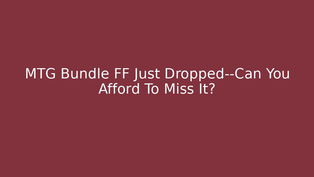 MTG Bundle FF Just Dropped—Can You Afford To Miss It?