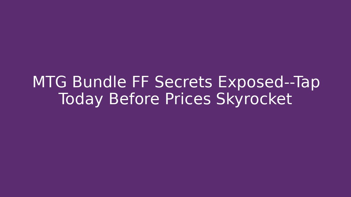MTG Bundle FF Secrets Exposed—Tap Today Before Prices Skyrocket - Critter Realm