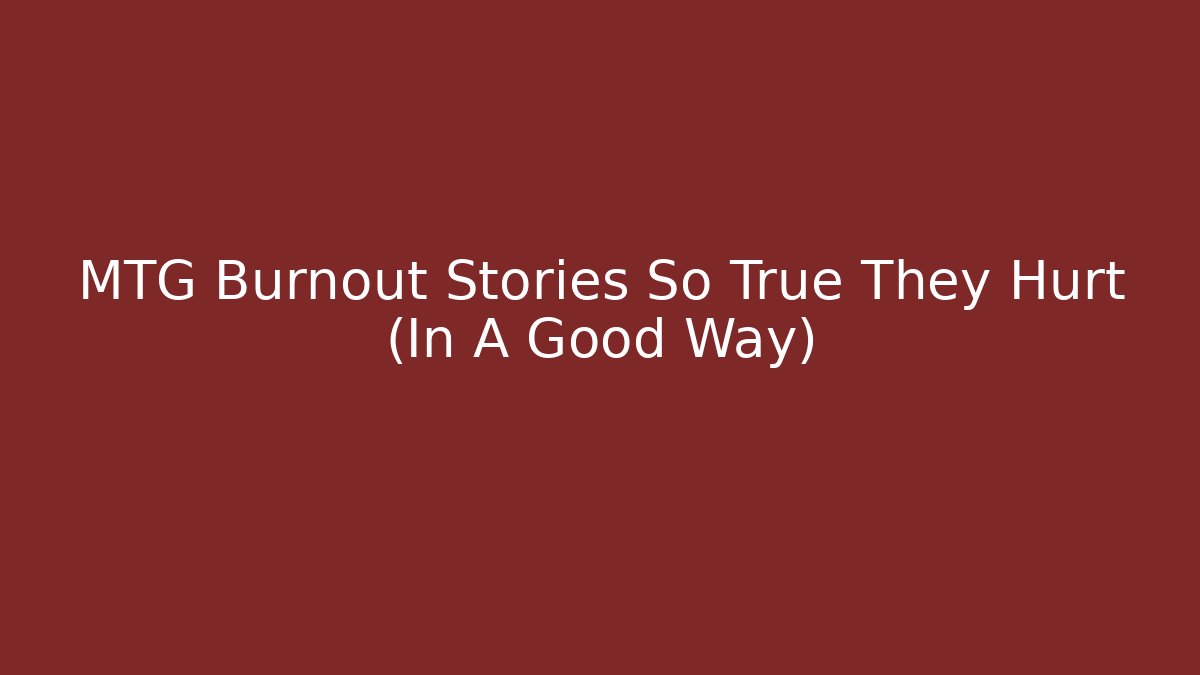 MTG Burnout Stories So True They Hurt (In A Good Way)