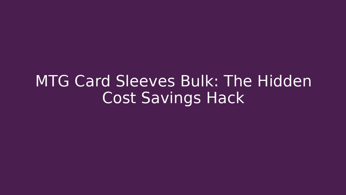 MTG Card Sleeves Bulk: The Hidden Cost Savings Hack