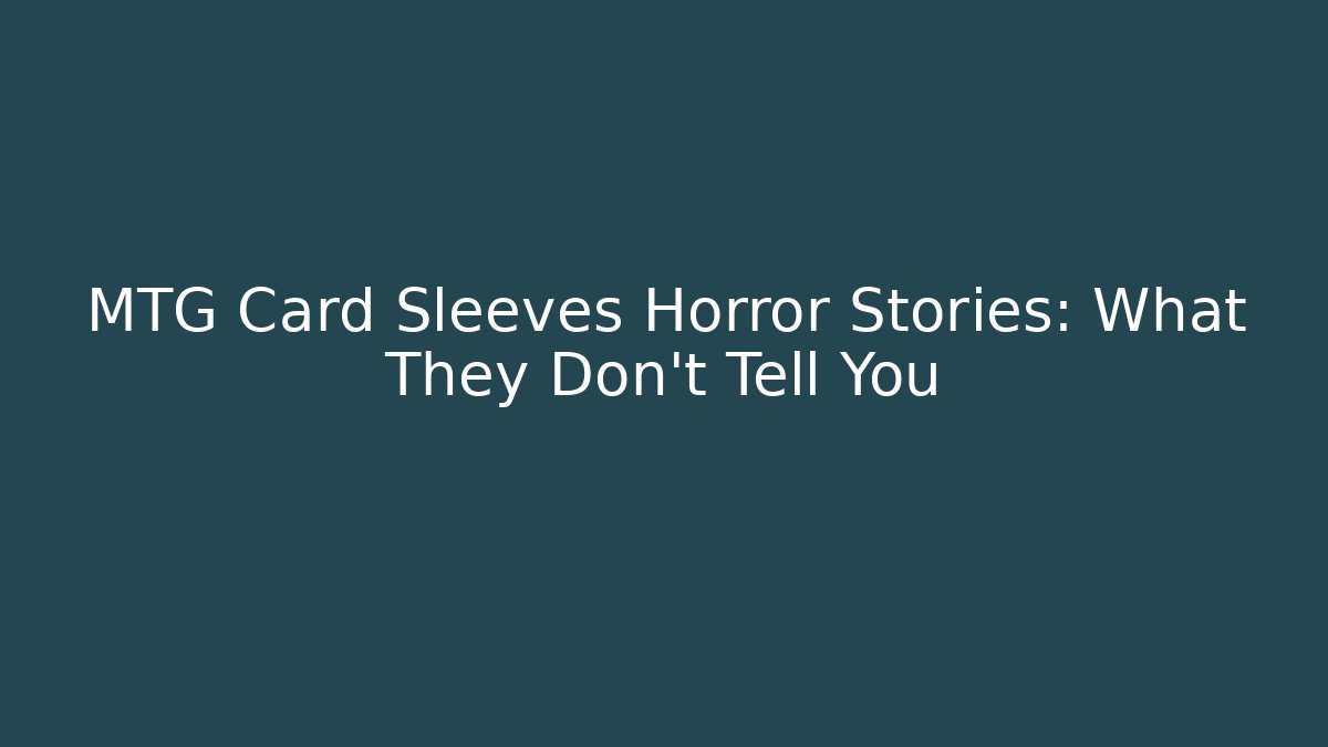MTG Card Sleeves Horror Stories: What They Don't Tell You