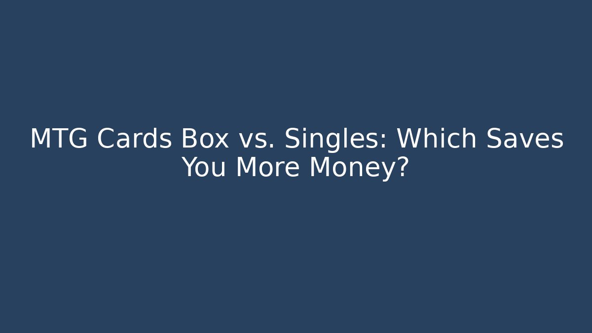 MTG Cards Box vs. Singles: Which Saves You More Money?