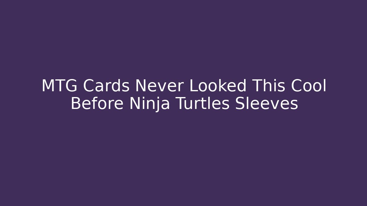 MTG Cards Never Looked This Cool Before Ninja Turtles Sleeves