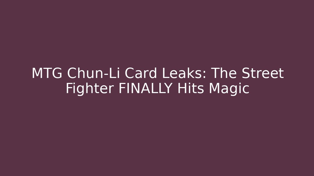 MTG Chun-Li Card Leaks: The Street Fighter FINALLY Hits Magic