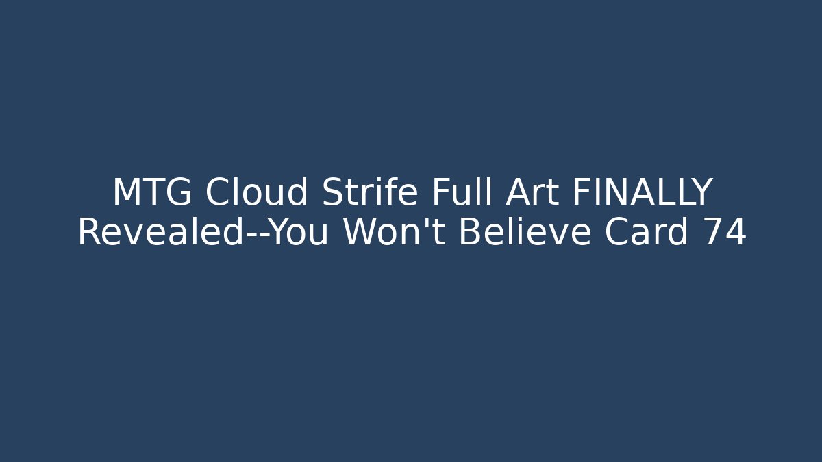 MTG Cloud Strife Full Art FINALLY Revealed—You Won't Believe Card 74