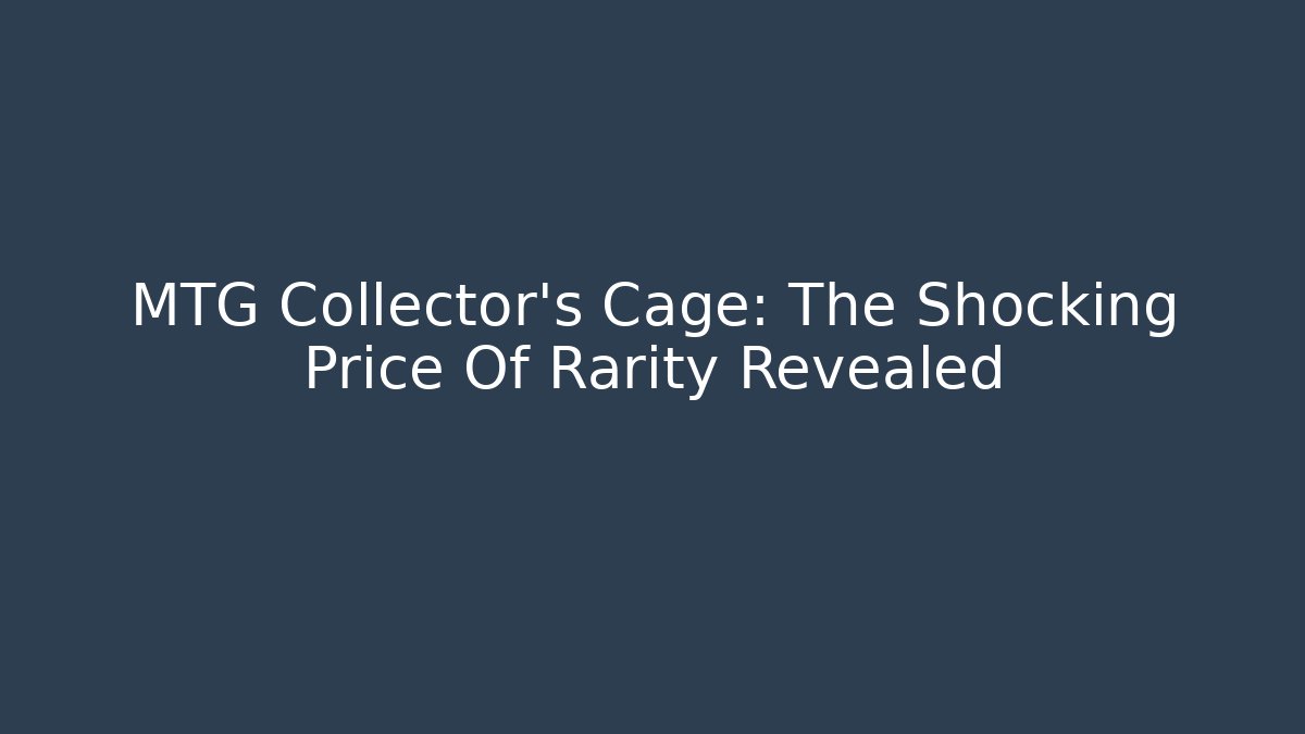 MTG Collector's Cage: The Shocking Price Of Rarity Revealed