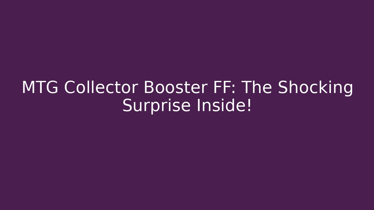 MTG Collector Booster FF: The Shocking Surprise Inside!