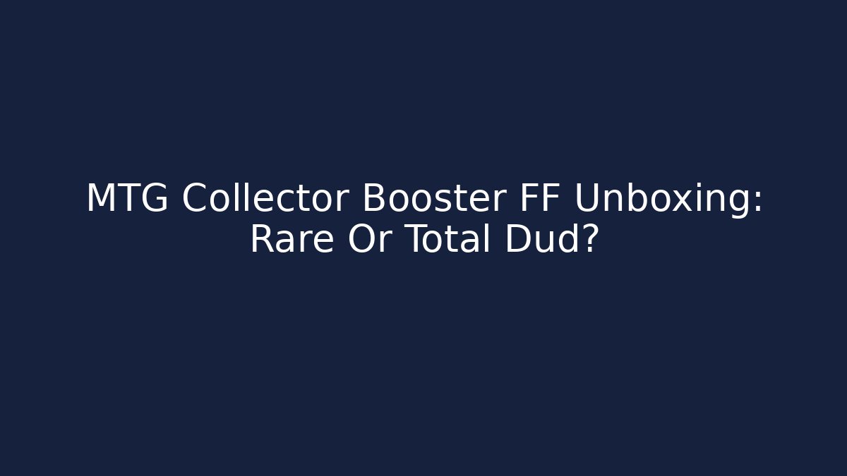 MTG Collector Booster FF Unboxing: Rare Or Total Dud?