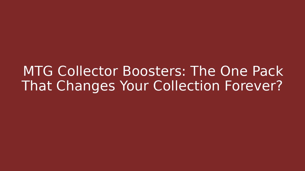 MTG Collector Boosters: The One Pack That Changes Your Collection Forever?