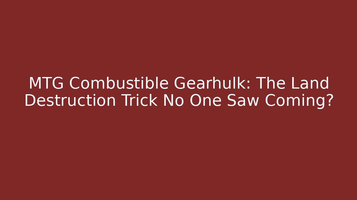 MTG Combustible Gearhulk: The Land Destruction Trick No One Saw Coming? - Critter Realm