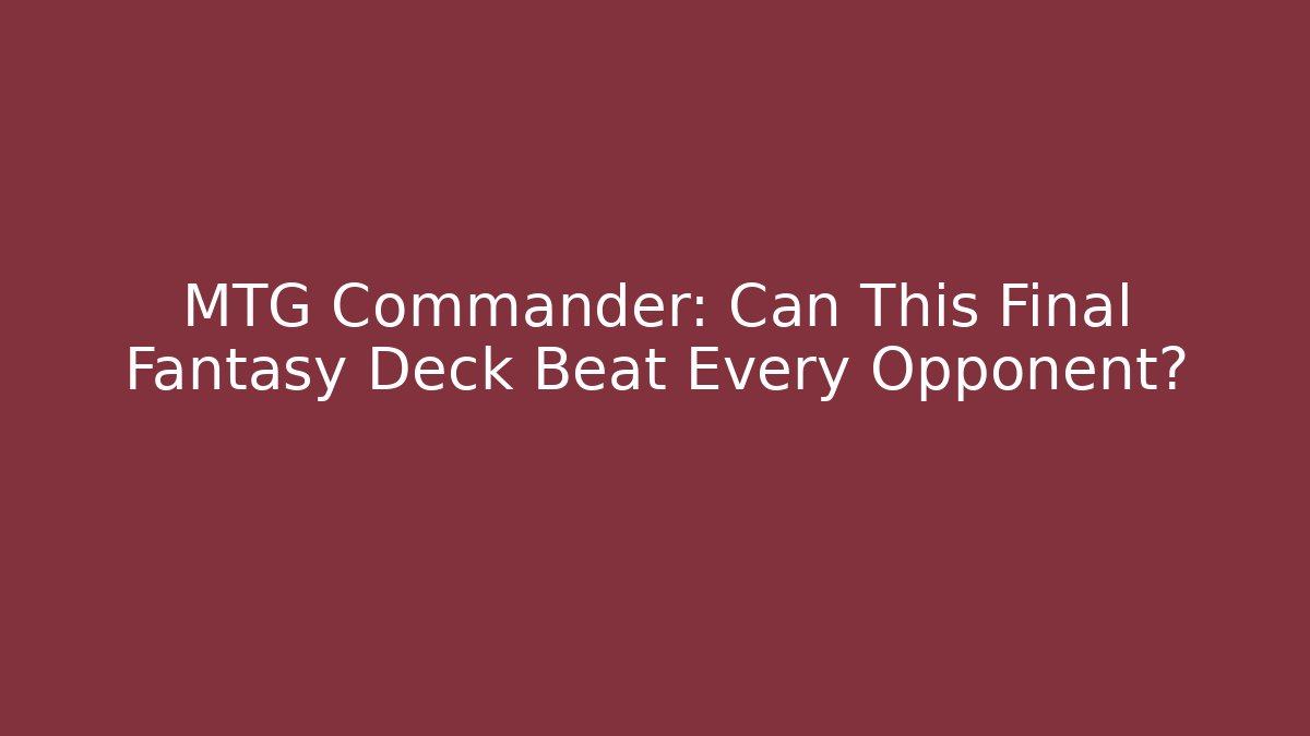 MTG Commander: Can This Final Fantasy Deck Beat Every Opponent? - Critter Realm