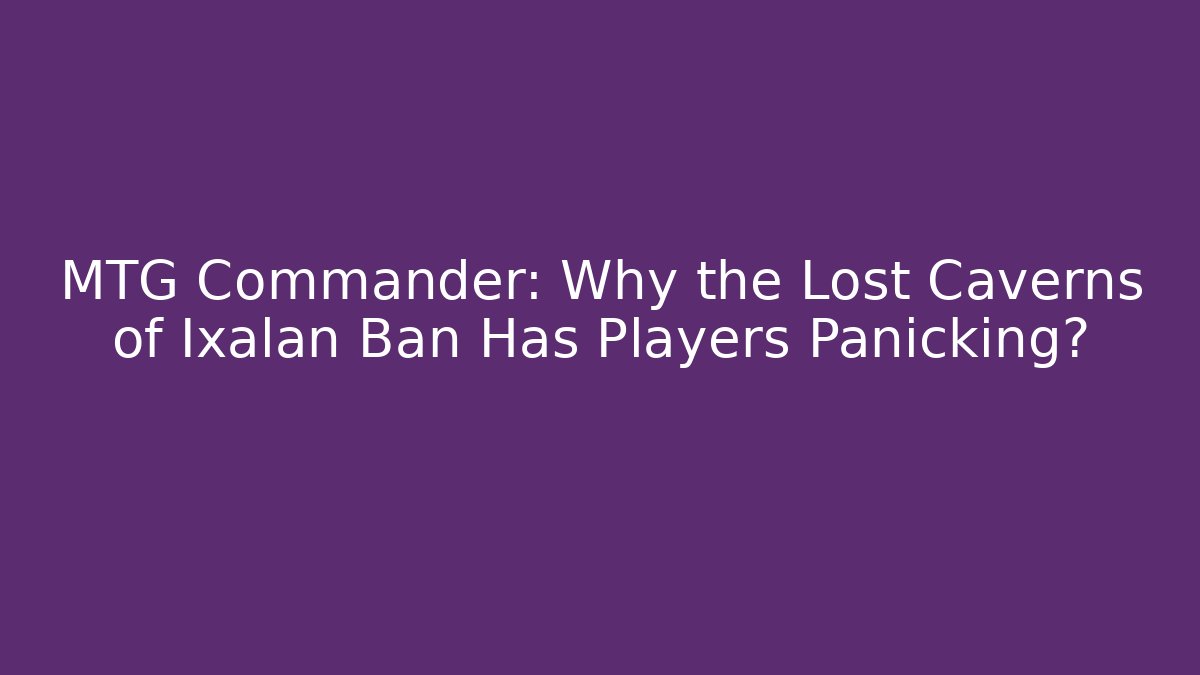 MTG Commander: Why the Lost Caverns of Ixalan Ban Has Players Panicking?