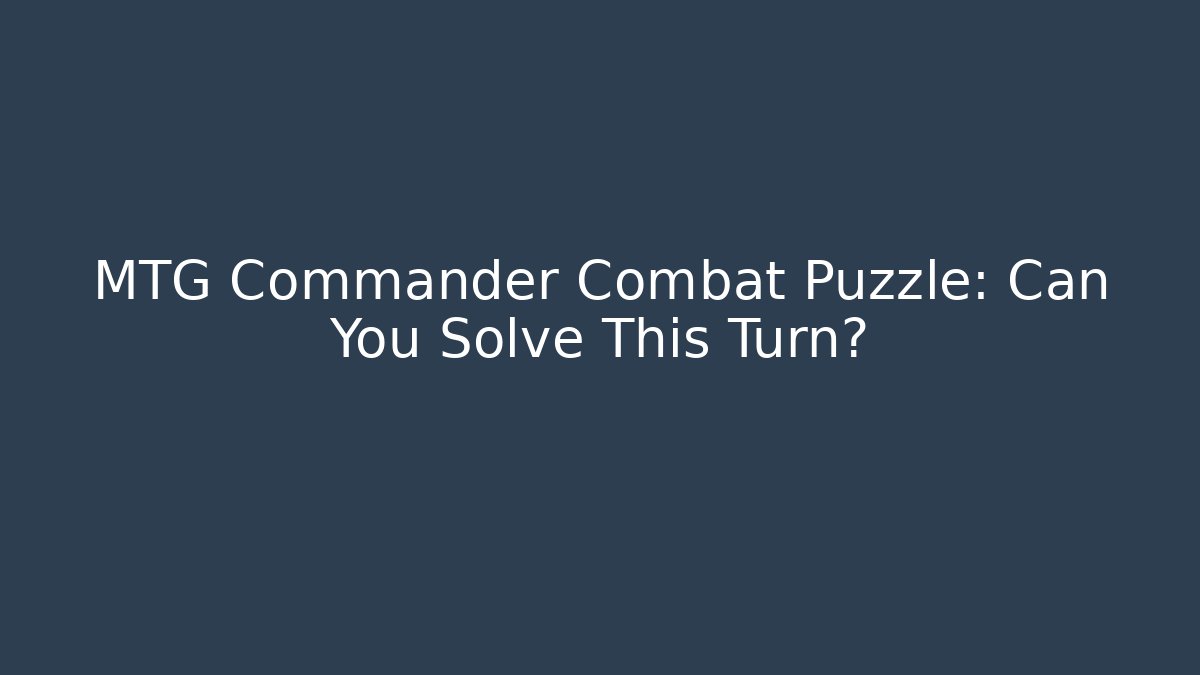 MTG Commander Combat Puzzle: Can You Solve This Turn?