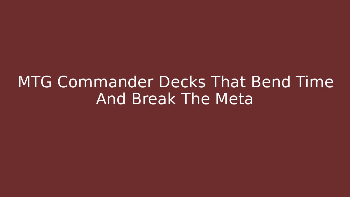 MTG Commander Decks That Bend Time And Break The Meta