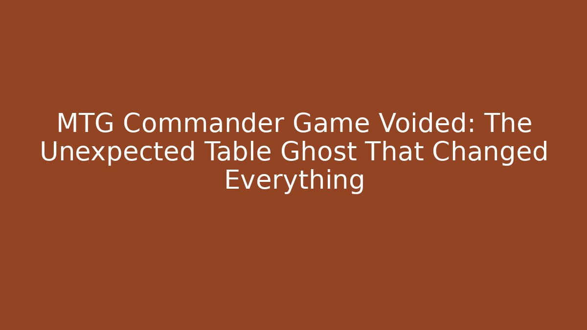 MTG Commander Game Voided: The Unexpected Table Ghost That Changed Everything