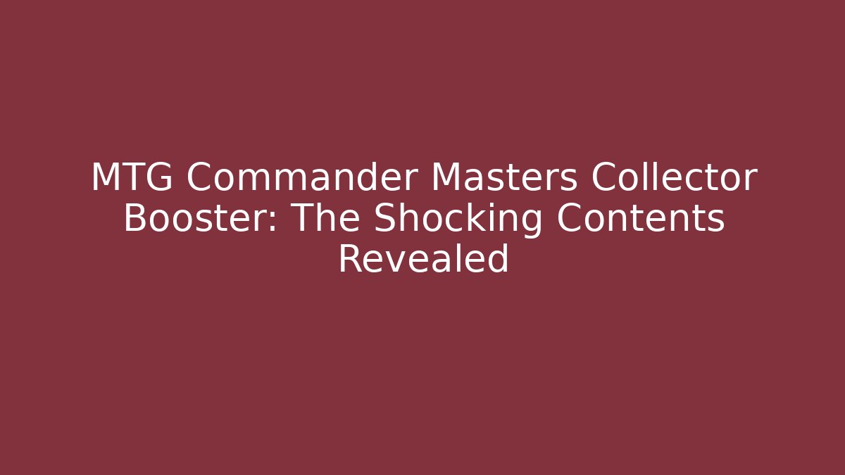 MTG Commander Masters Collector Booster: The Shocking Contents Revealed