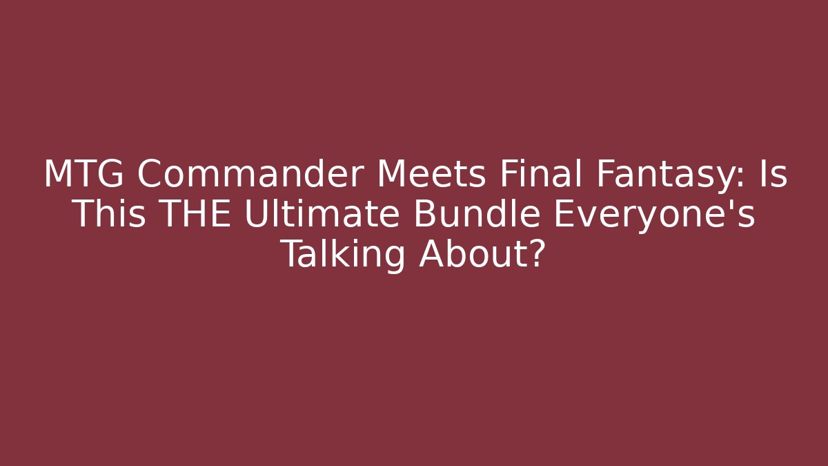 MTG Commander Meets Final Fantasy: Is This THE Ultimate Bundle Everyone's Talking About?