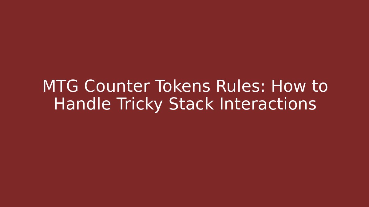 MTG Counter Tokens Rules: How to Handle Tricky Stack Interactions