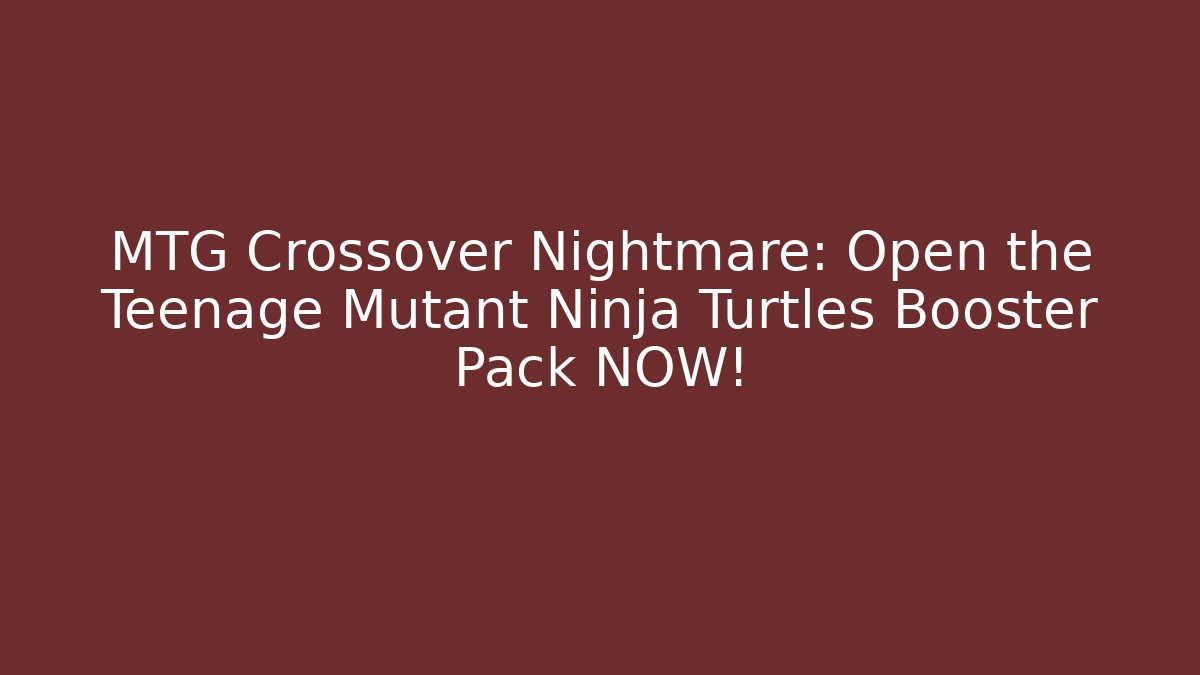 MTG Crossover Nightmare: Open the Teenage Mutant Ninja Turtles Booster Pack NOW!