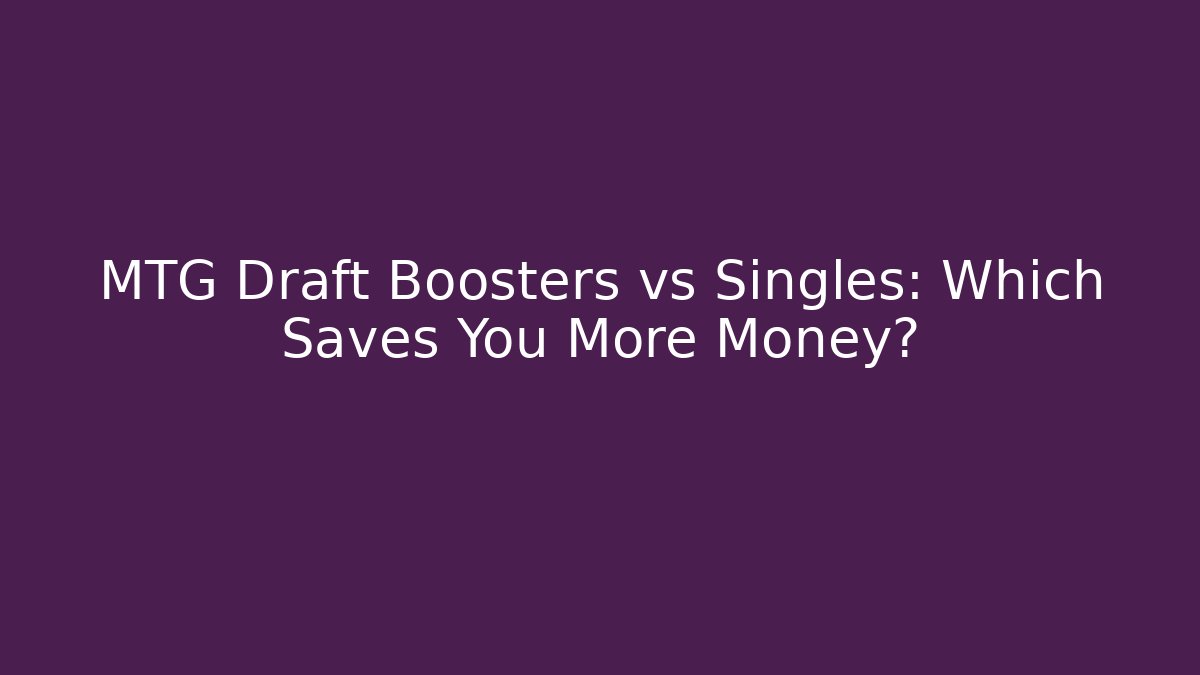 MTG Draft Boosters vs Singles: Which Saves You More Money?