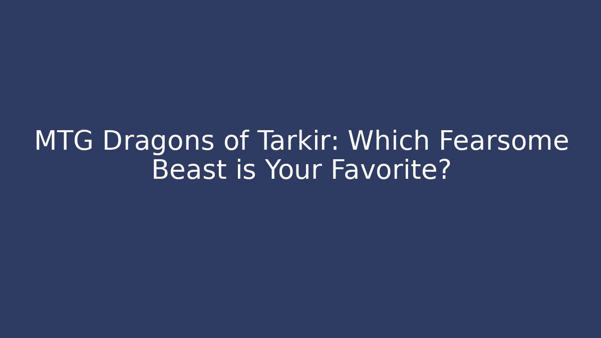 MTG Dragons of Tarkir: Which Fearsome Beast is Your Favorite?