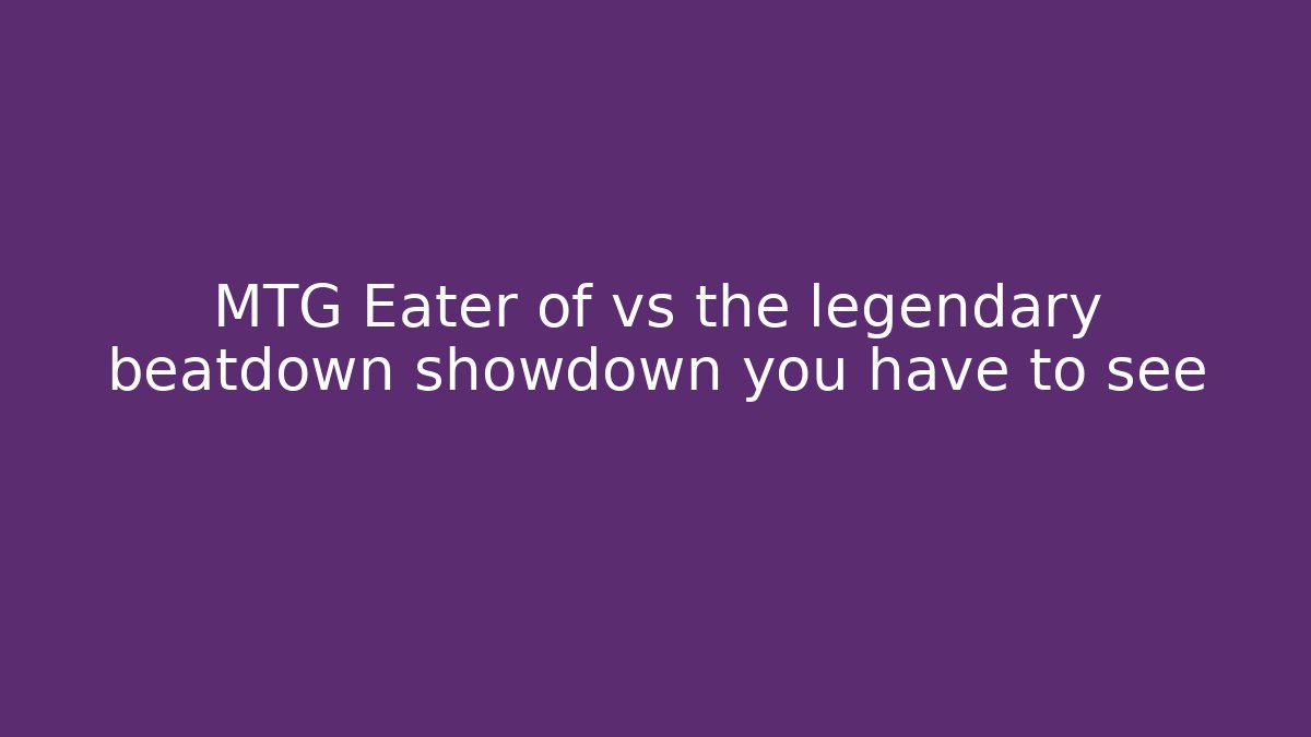 MTG Eater of vs the legendary beatdown showdown you have to see
