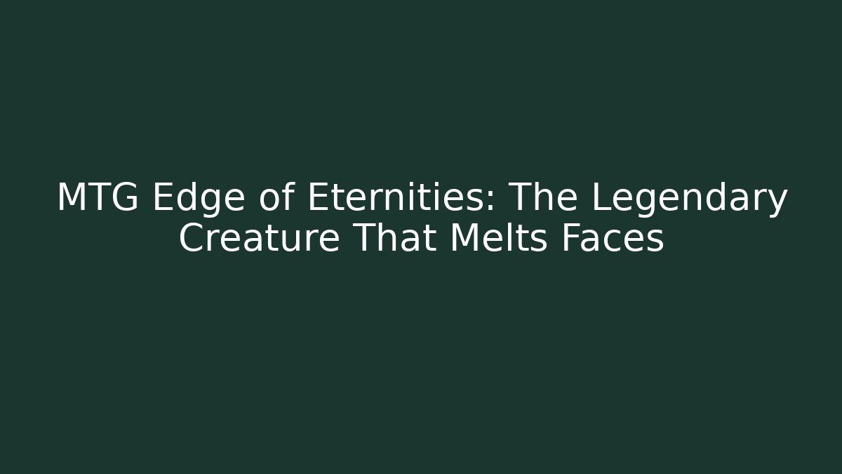 MTG Edge of Eternities: The Legendary Creature That Melts Faces