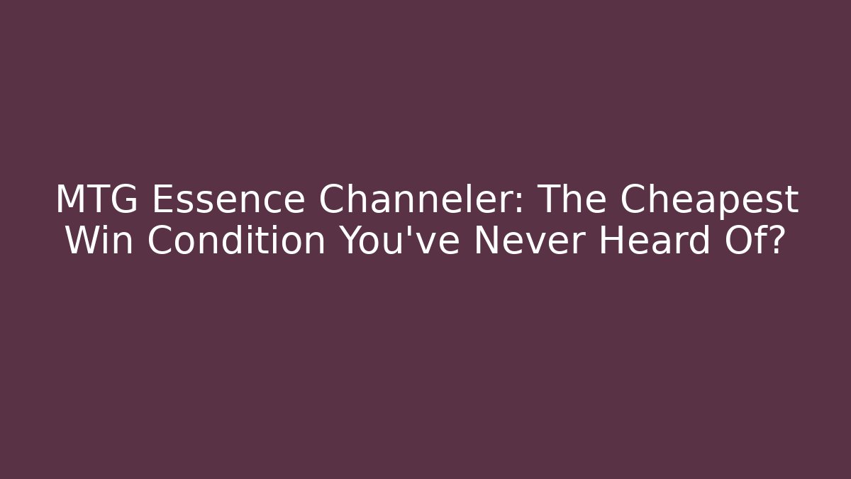 MTG Essence Channeler: The Cheapest Win Condition You’ve Never Heard Of?