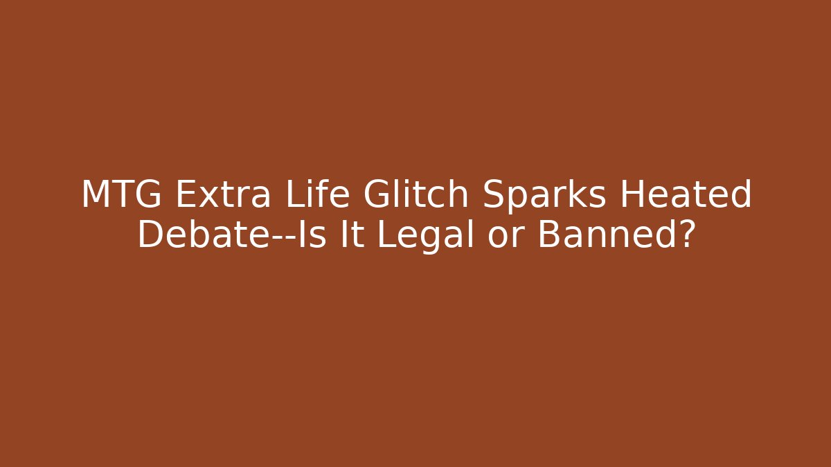 MTG Extra Life Glitch Sparks Heated Debate—Is It Legal or Banned?