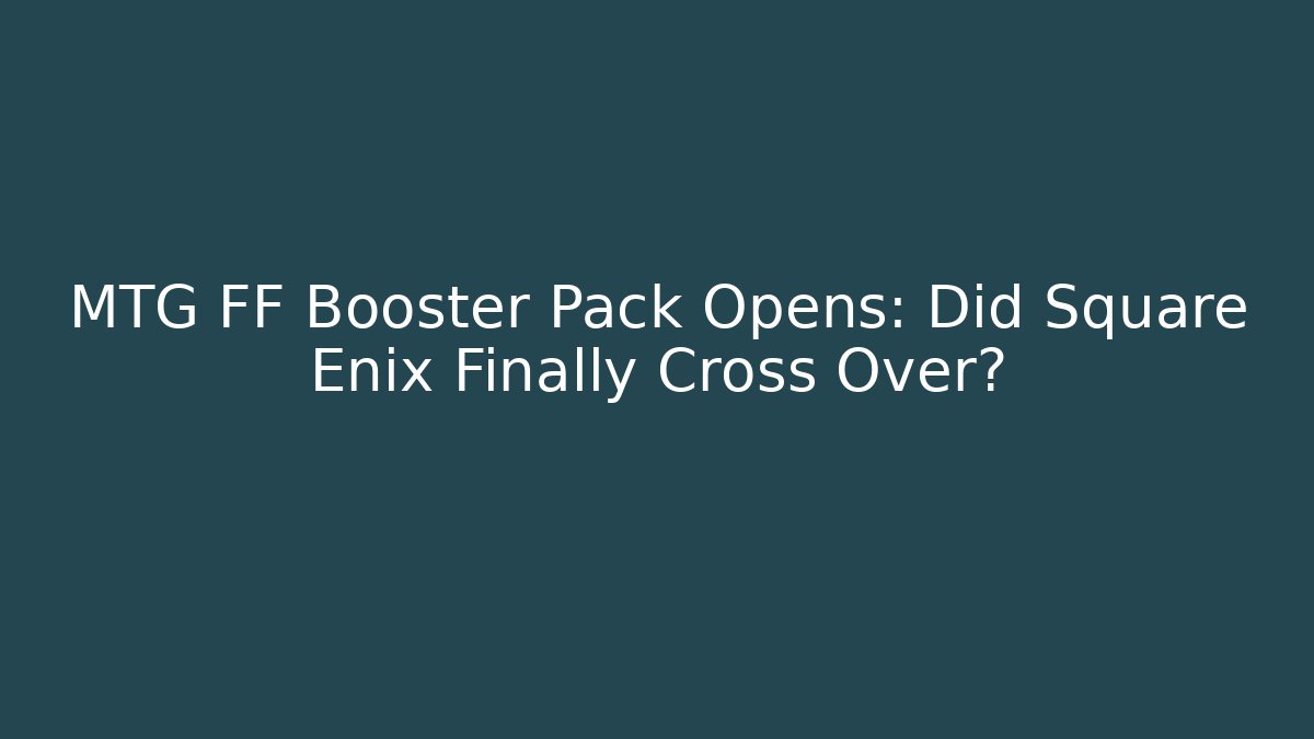 MTG FF Booster Pack Opens: Did Square Enix Finally Cross Over?