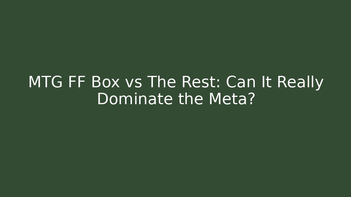 MTG FF Box vs The Rest: Can It Really Dominate the Meta?