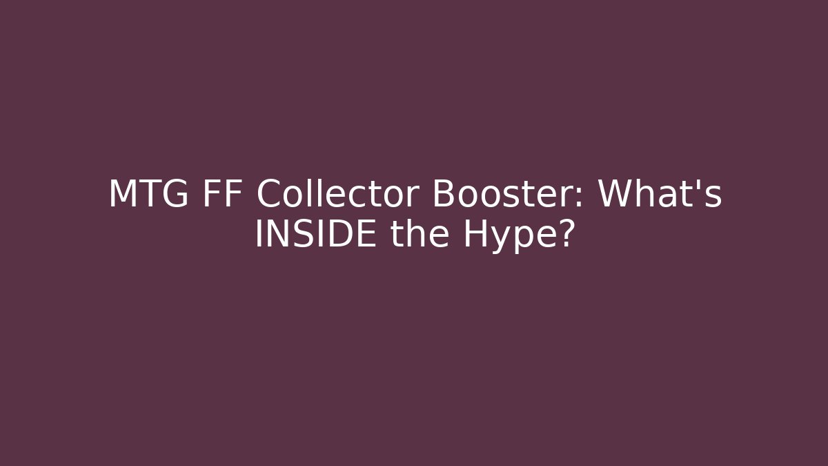MTG FF Collector Booster: What’s INSIDE the Hype?
