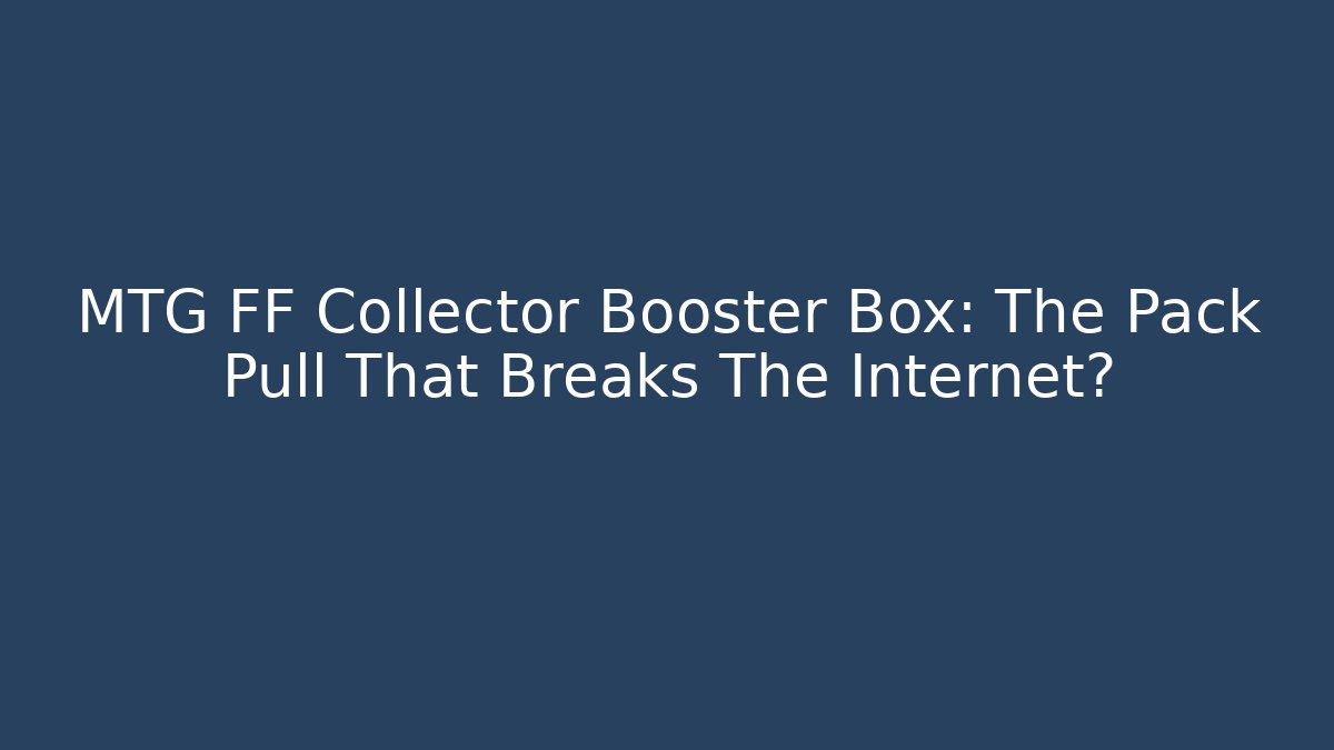 MTG FF Collector Booster Box: The Pack Pull That Breaks The Internet?