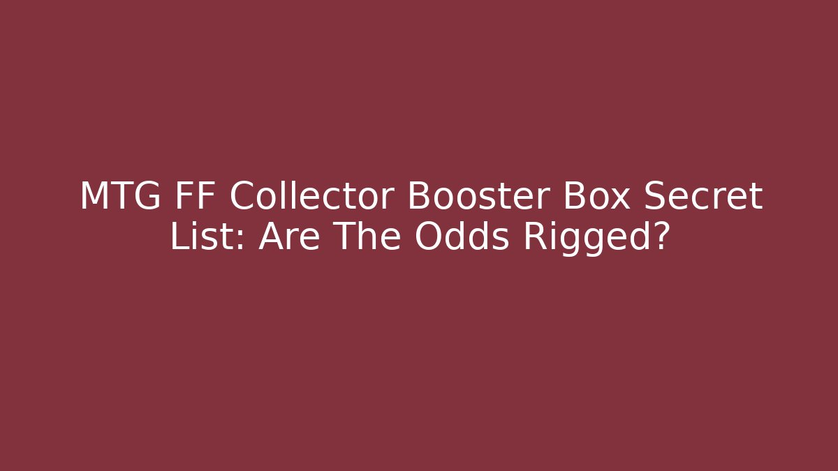 MTG FF Collector Booster Box Secret List: Are The Odds Rigged?