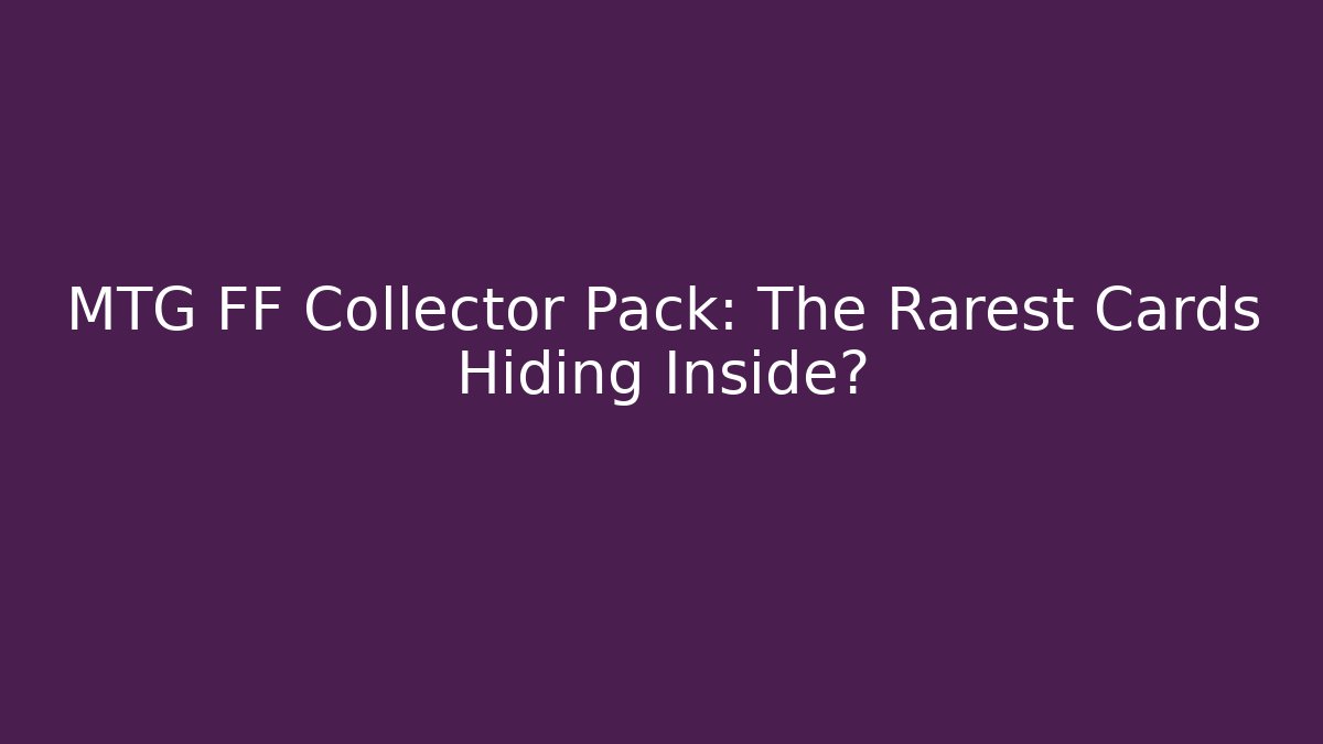 MTG FF Collector Pack: The Rarest Cards Hiding Inside?