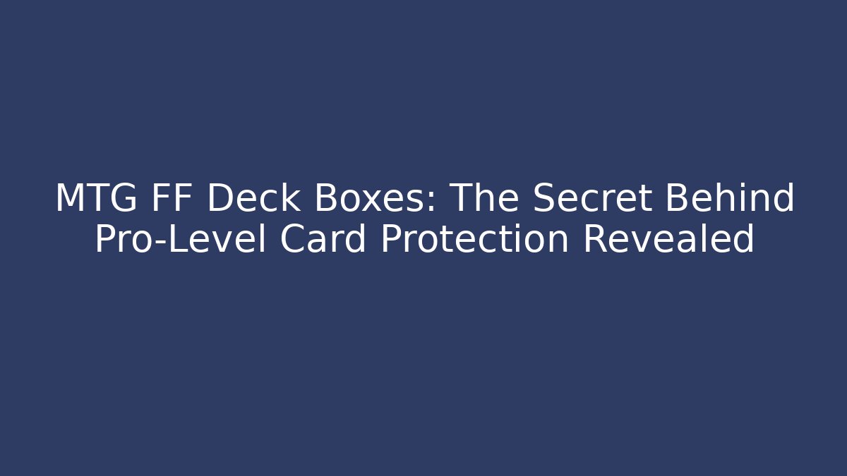 MTG FF Deck Boxes: The Secret Behind Pro-Level Card Protection Revealed