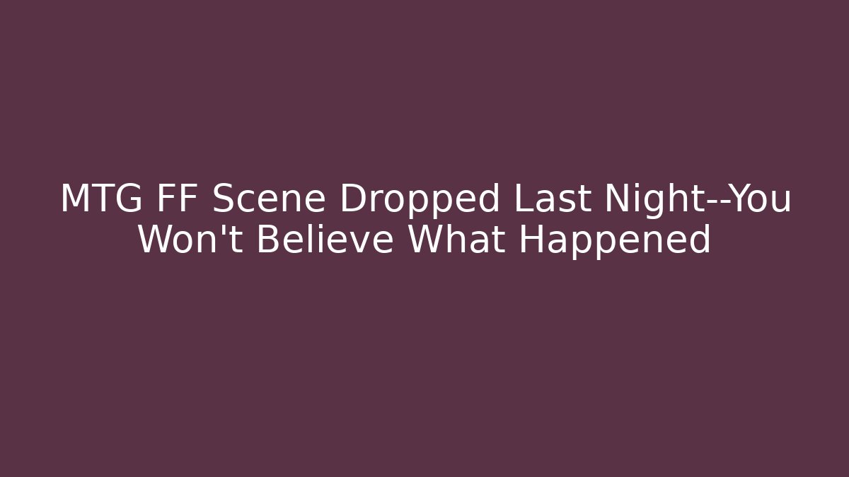 MTG FF Scene Dropped Last Night—You Won't Believe What Happened