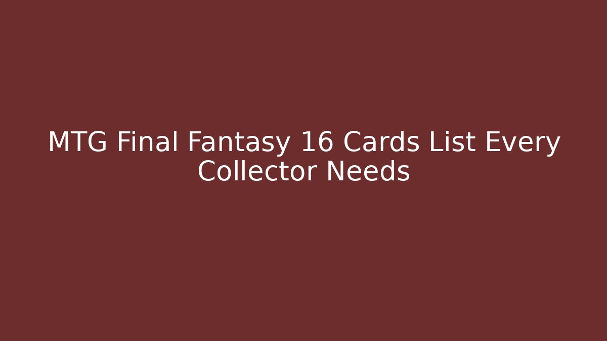 MTG Final Fantasy 16 Cards List Every Collector Needs
