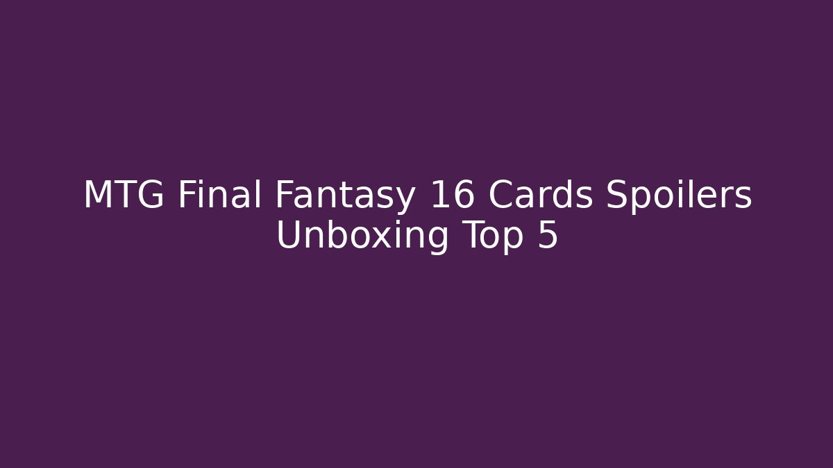 MTG Final Fantasy 16 Cards Spoilers Unboxing Top 5