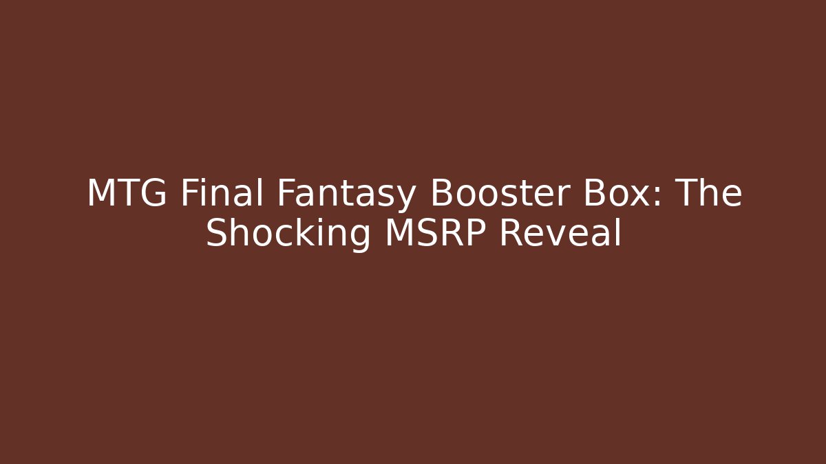MTG Final Fantasy Booster Box: The Shocking MSRP Reveal
