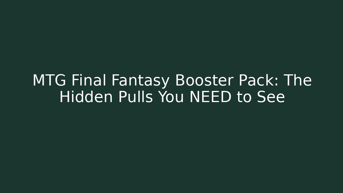 MTG Final Fantasy Booster Pack: The Hidden Pulls You NEED to See