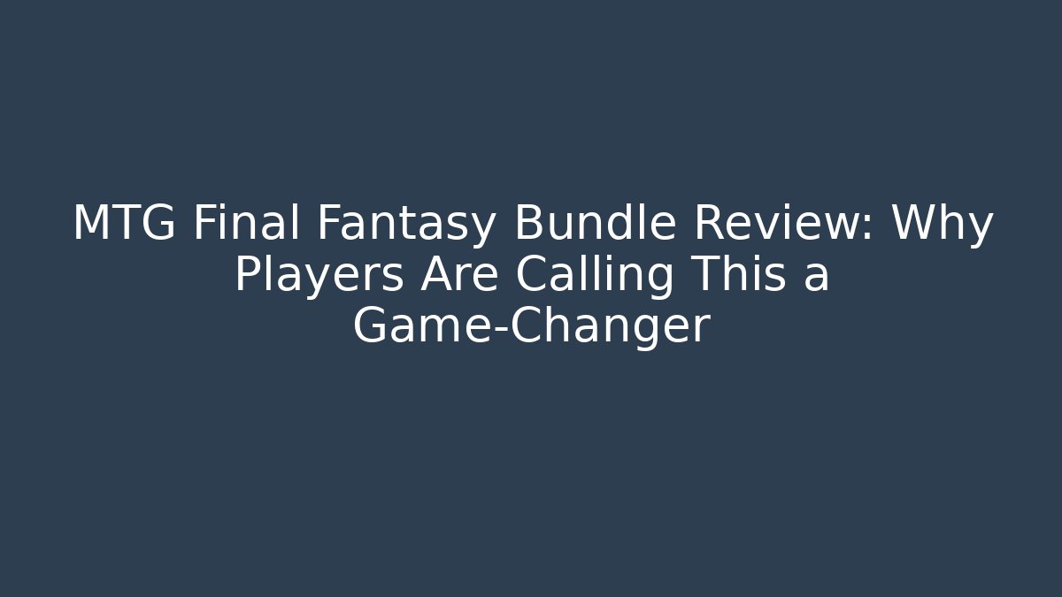 MTG Final Fantasy Bundle Review: Why Players Are Calling This a Game-Changer