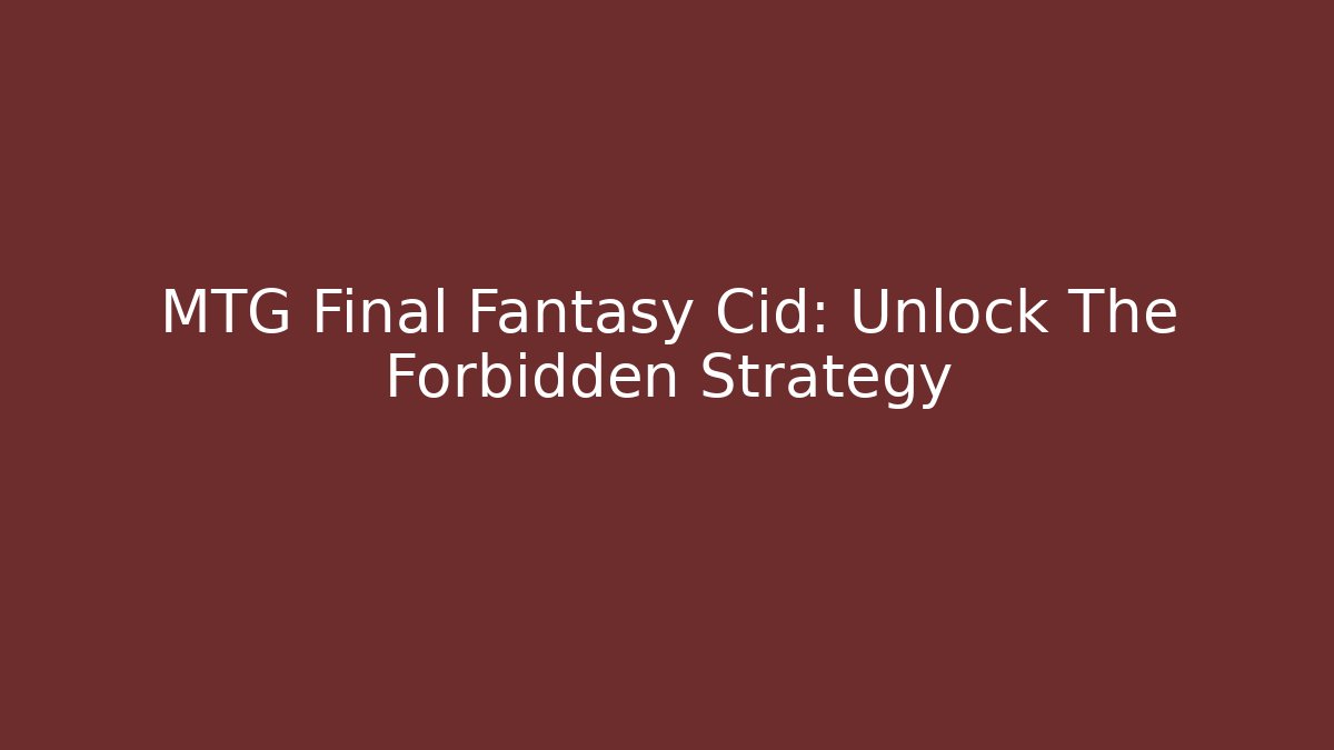 MTG Final Fantasy Cid: Unlock The Forbidden Strategy