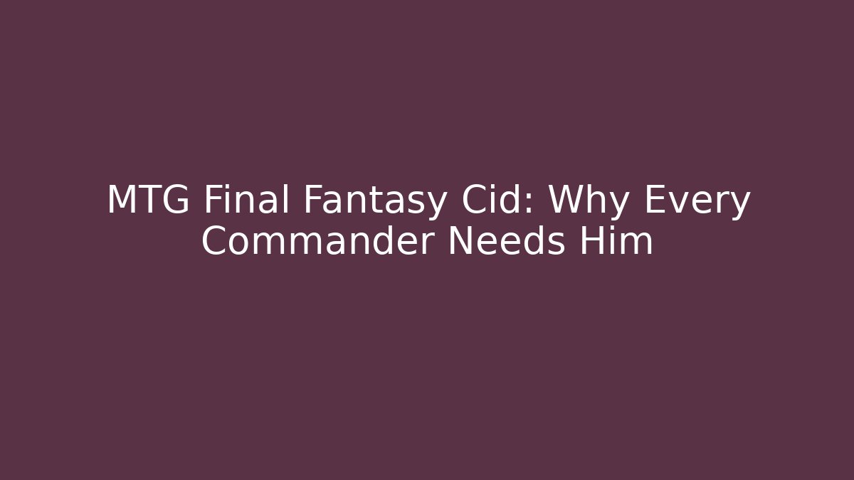 MTG Final Fantasy Cid: Why Every Commander Needs Him