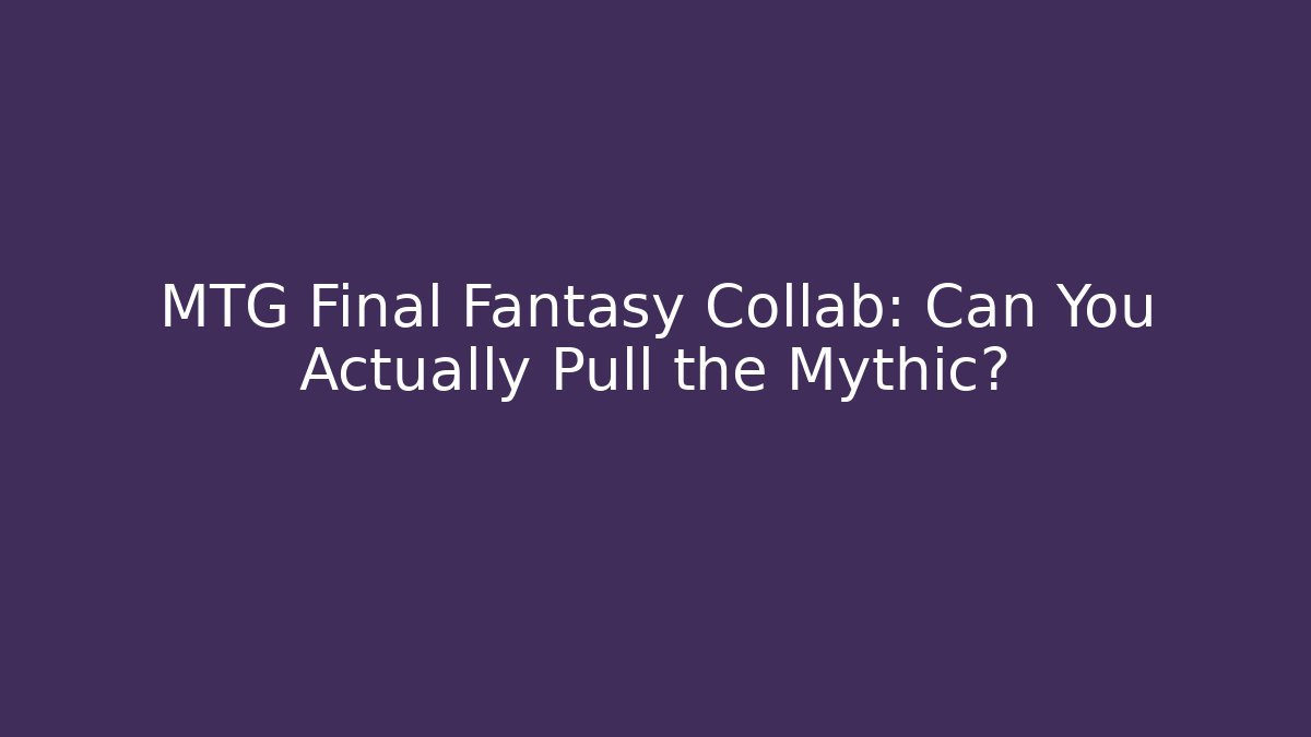 MTG Final Fantasy Collab: Can You Actually Pull the Mythic?