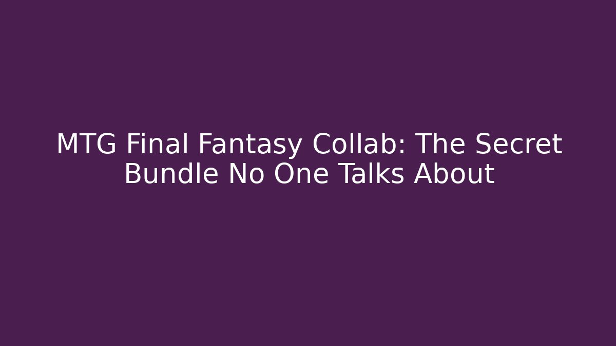 MTG Final Fantasy Collab: The Secret Bundle No One Talks About