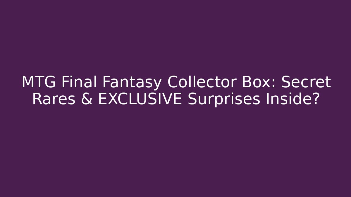 MTG Final Fantasy Collector Box: Secret Rares & EXCLUSIVE Surprises Inside?