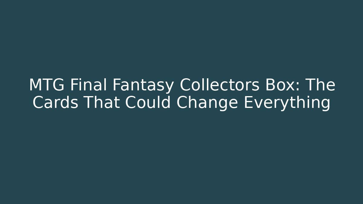 MTG Final Fantasy Collectors Box: The Cards That Could Change Everything