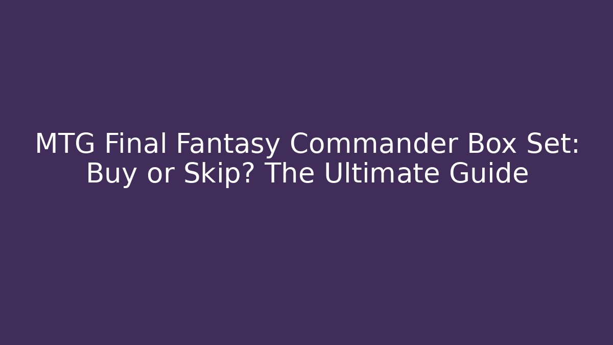 MTG Final Fantasy Commander Box Set: Buy or Skip? The Ultimate Guide - Critter Realm