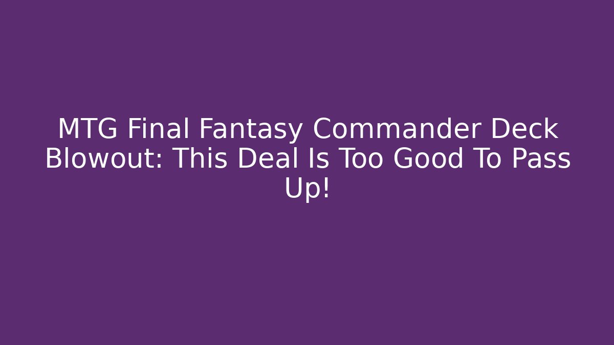 MTG Final Fantasy Commander Deck Blowout: This Deal Is Too Good To Pass Up!